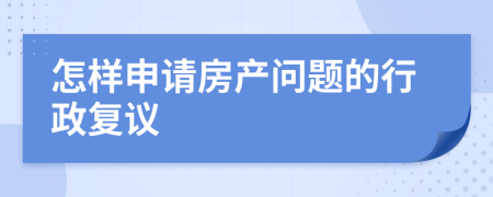 怎样申请房产问题的行政复议