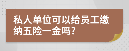 私人单位可以给员工缴纳五险一金吗?