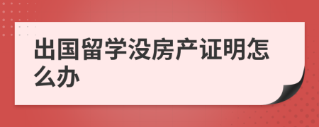 出国留学没房产证明怎么办