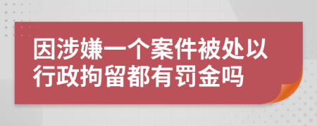 因涉嫌一个案件被处以行政拘留都有罚金吗