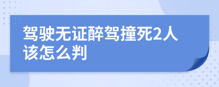 驾驶无证醉驾撞死2人该怎么判