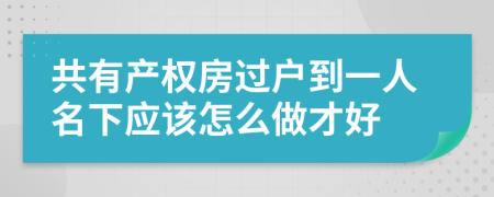 共有产权房过户到一人名下应该怎么做才好