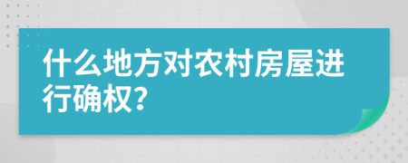 什么地方对农村房屋进行确权？