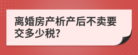离婚房产析产后不卖要交多少税?