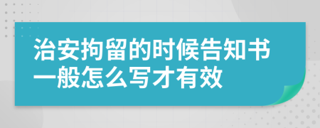 治安拘留的时候告知书一般怎么写才有效