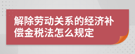 解除劳动关系的经济补偿金税法怎么规定