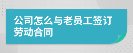 公司怎么与老员工签订劳动合同