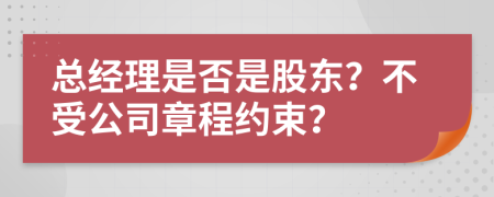 总经理是否是股东？不受公司章程约束？