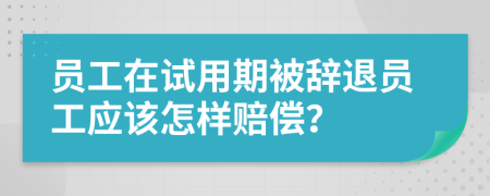 员工在试用期被辞退员工应该怎样赔偿？