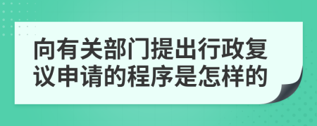 向有关部门提出行政复议申请的程序是怎样的