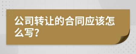 公司转让的合同应该怎么写？