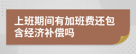 上班期间有加班费还包含经济补偿吗