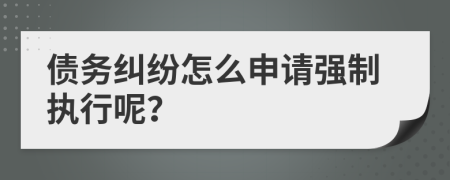 债务纠纷怎么申请强制执行呢？