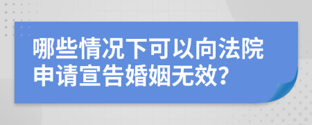 哪些情况下可以向法院申请宣告婚姻无效？