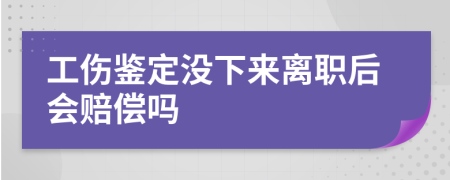 工伤鉴定没下来离职后会赔偿吗