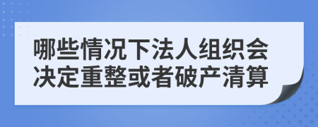 哪些情况下法人组织会决定重整或者破产清算