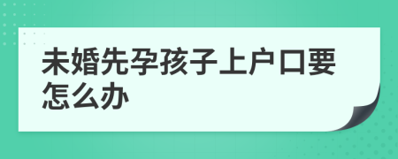 未婚先孕孩子上户口要怎么办