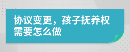 协议变更，孩子抚养权需要怎么做