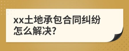 xx土地承包合同纠纷怎么解决?