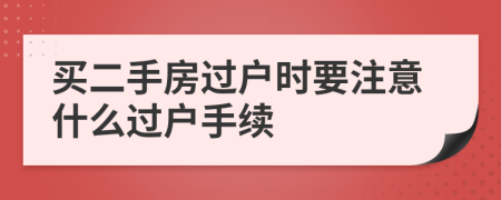 买二手房过户时要注意什么过户手续