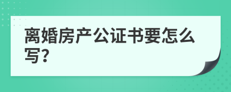 离婚房产公证书要怎么写？