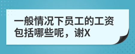一般情况下员工的工资包括哪些呢，谢X