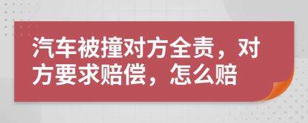 汽车被撞对方全责，对方要求赔偿，怎么赔