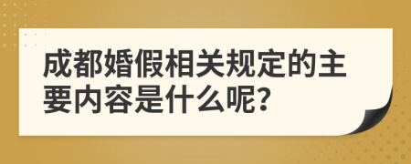 成都婚假相关规定的主要内容是什么呢？