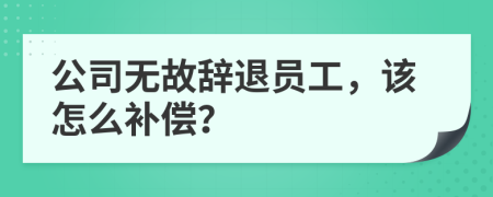 公司无故辞退员工，该怎么补偿？