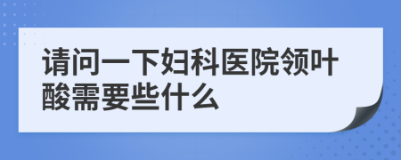 请问一下妇科医院领叶酸需要些什么