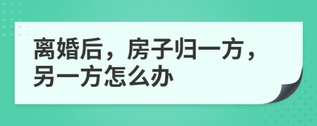 离婚后，房子归一方，另一方怎么办