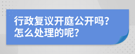 行政复议开庭公开吗？怎么处理的呢？