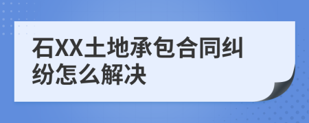 石XX土地承包合同纠纷怎么解决