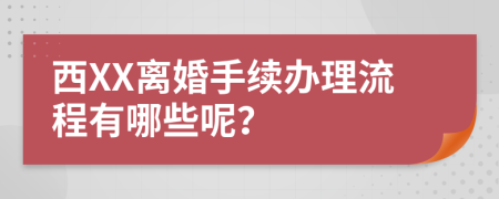 西XX离婚手续办理流程有哪些呢？