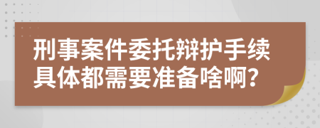 刑事案件委托辩护手续具体都需要准备啥啊？