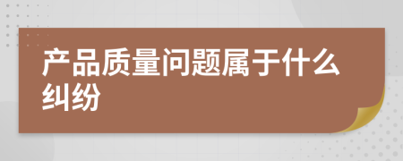 产品质量问题属于什么纠纷