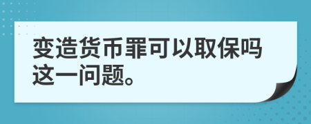 变造货币罪可以取保吗这一问题。