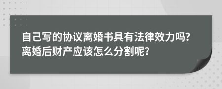 自己写的协议离婚书具有法律效力吗？离婚后财产应该怎么分割呢？