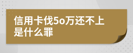 信用卡伐5o万还不上是什么罪