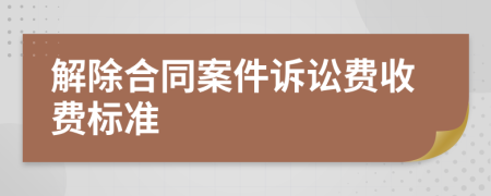 解除合同案件诉讼费收费标准