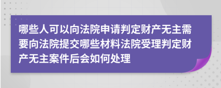 哪些人可以向法院申请判定财产无主需要向法院提交哪些材料法院受理判定财产无主案件后会如何处理