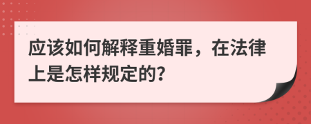 应该如何解释重婚罪，在法律上是怎样规定的？