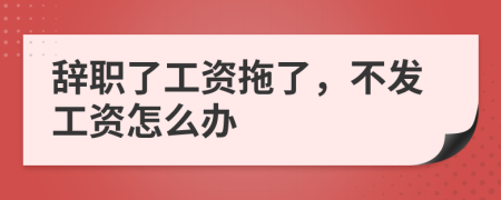 辞职了工资拖了，不发工资怎么办