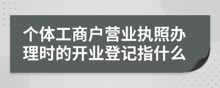 个体工商户营业执照办理时的开业登记指什么