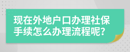 现在外地户口办理社保手续怎么办理流程呢？