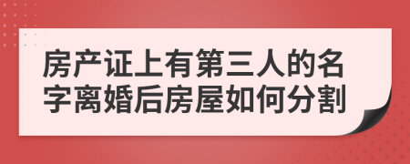 房产证上有第三人的名字离婚后房屋如何分割