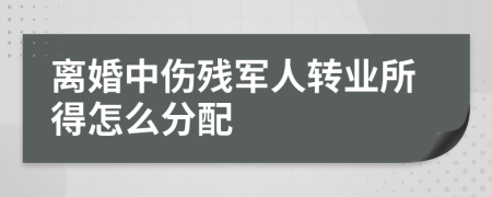 离婚中伤残军人转业所得怎么分配