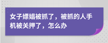 女子嫖娼被抓了，被抓的人手机被关押了，怎么办