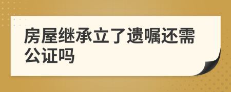 房屋继承立了遗嘱还需公证吗