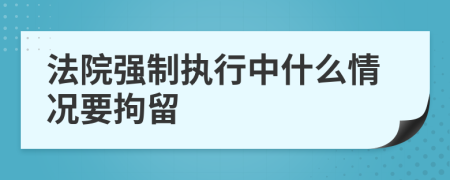 法院强制执行中什么情况要拘留